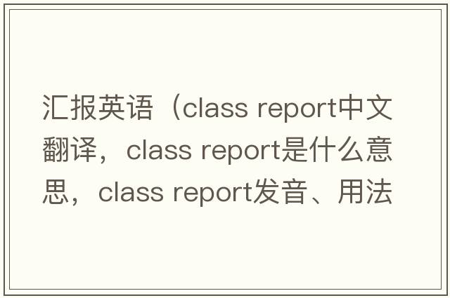匯報英語(yǔ)（class report中文翻譯，class report是什么意思，class report發(fā)音、用法及例句）