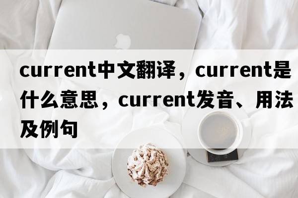 current中文翻譯，current是什么意思，current發(fā)音、用法及例句