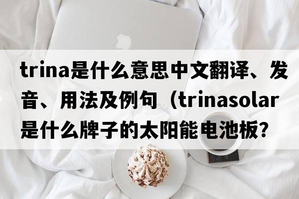 Trina是什么意思中文翻譯、發(fā)音、用法及例句（Trinasolar是什么牌子的太陽(yáng)能電池板？）