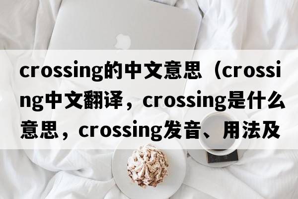 crossing的中文意思（crossing中文翻譯，crossing是什么意思，crossing發(fā)音、用法及例句）
