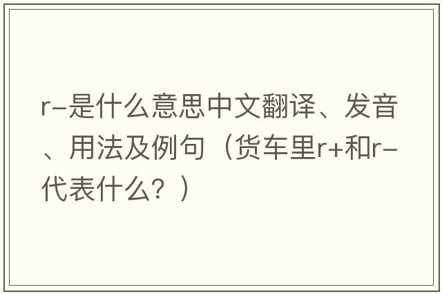r-是什么意思中文翻譯、發(fā)音、用法及例句（貨車(chē)里r+和r-代表什么？）