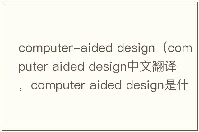 computer-aided design（computer aided design中文翻譯，computer aided design是什么意思，computer aided design發(fā)音、用