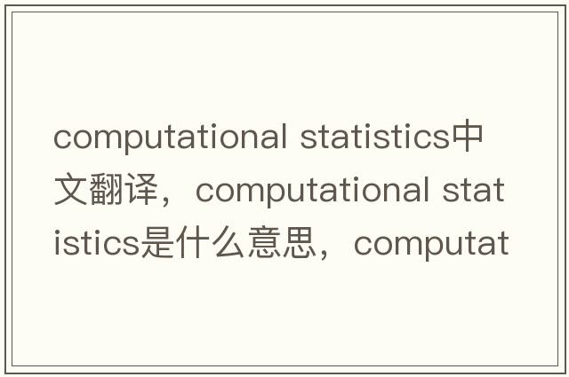 computational statistics中文翻譯，computational statistics是什么意思，computational statistics發(fā)音、用法及例句