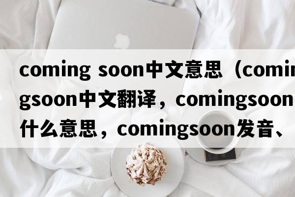coming soon中文意思（comingsoon中文翻譯，comingsoon是什么意思，comingsoon發(fā)音、用法及例句）