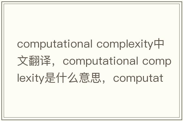 computational complexity中文翻譯，computational complexity是什么意思，computational complexity發(fā)音、用法及例句