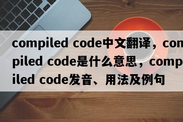 compiled code中文翻譯，compiled code是什么意思，compiled code發(fā)音、用法及例句