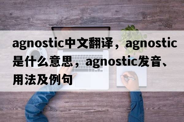 agnostic中文翻譯，agnostic是什么意思，agnostic發(fā)音、用法及例句