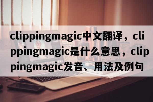 clippingmagic中文翻譯，clippingmagic是什么意思，clippingmagic發(fā)音、用法及例句