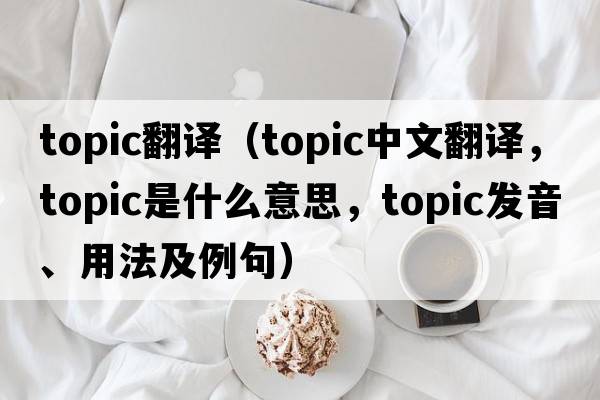 topic翻譯（topic中文翻譯，topic是什么意思，topic發(fā)音、用法及例句）