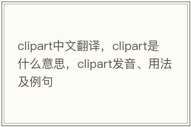 clipart中文翻譯，clipart是什么意思，clipart發(fā)音、用法及例句