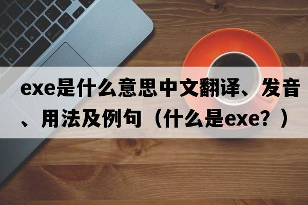 exe是什么意思中文翻譯、發(fā)音、用法及例句（什么是EXE？）