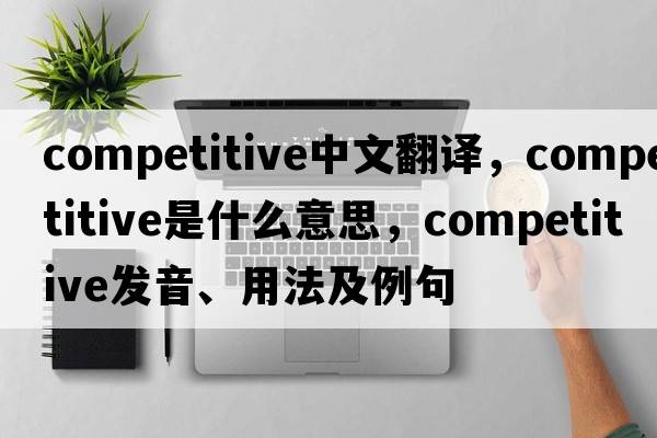 competitive中文翻譯，competitive是什么意思，competitive發(fā)音、用法及例句