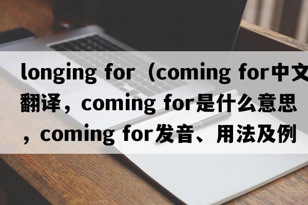 longing for（coming for中文翻譯，coming for是什么意思，coming for發(fā)音、用法及例句）