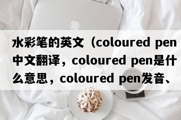 水彩筆的英文（coloured pen中文翻譯，coloured pen是什么意思，coloured pen發(fā)音、用法及例句）