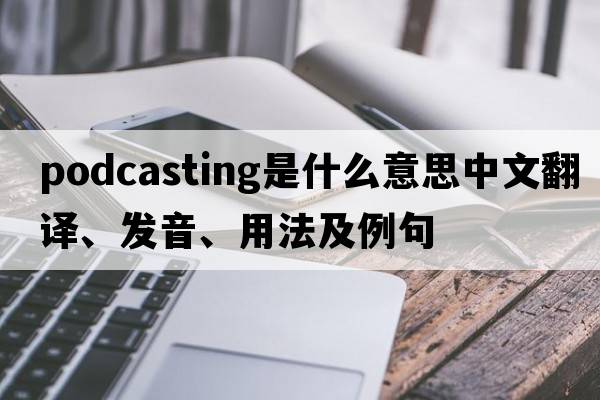 podcasting是什么意思中文翻譯、發(fā)音、用法及例句