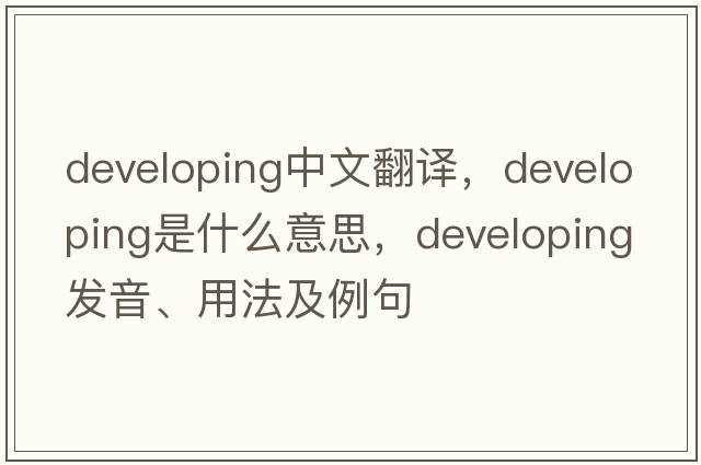 developing中文翻譯，developing是什么意思，developing發(fā)音、用法及例句