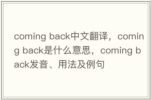 coming back中文翻譯，coming back是什么意思，coming back發(fā)音、用法及例句