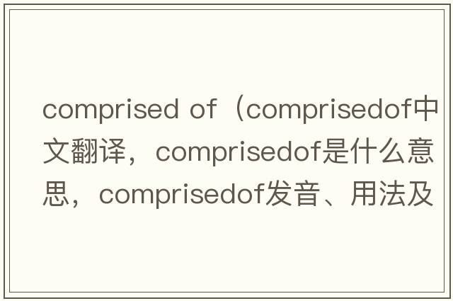 comprised of（comprisedof中文翻譯，comprisedof是什么意思，comprisedof發(fā)音、用法及例句）