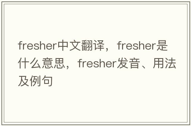 fresher中文翻譯，fresher是什么意思，fresher發(fā)音、用法及例句