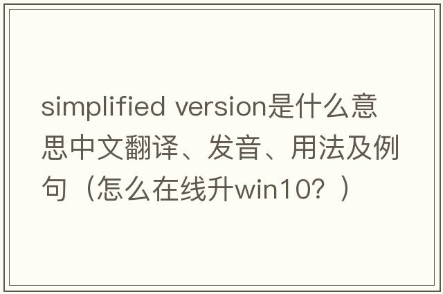 simplified version是什么意思中文翻譯、發(fā)音、用法及例句（怎么在線(xiàn)升win10？）