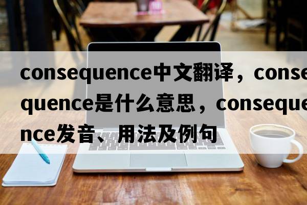 consequence中文翻譯，consequence是什么意思，consequence發(fā)音、用法及例句