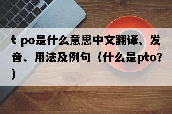 t po是什么意思中文翻譯、發(fā)音、用法及例句（什么是PTO？）