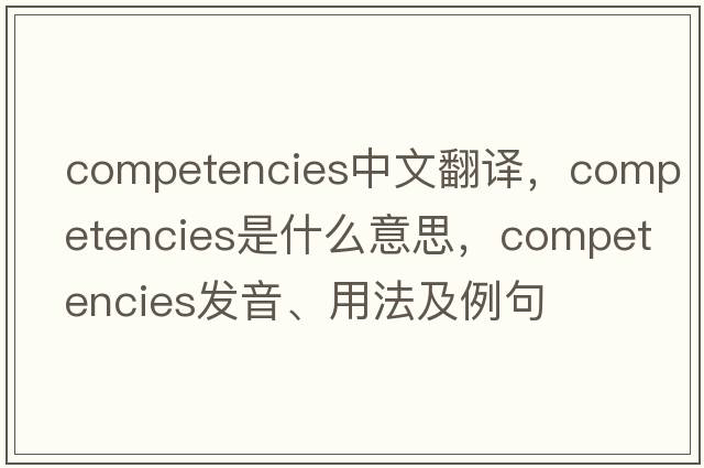 competencies中文翻譯，competencies是什么意思，competencies發(fā)音、用法及例句