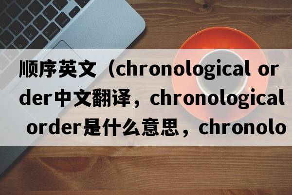 順序英文（chronological order中文翻譯，chronological order是什么意思，chronological order發(fā)音、用法及例句）