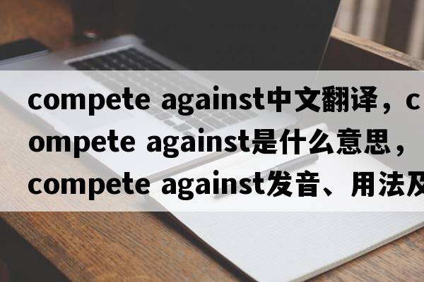 compete against中文翻譯，compete against是什么意思，compete against發(fā)音、用法及例句