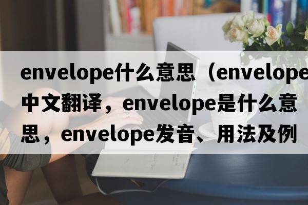 envelope什么意思（envelope中文翻譯，envelope是什么意思，envelope發(fā)音、用法及例句）