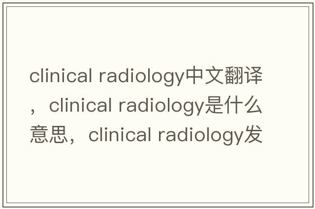 clinical radiology中文翻譯，clinical radiology是什么意思，clinical radiology發(fā)音、用法及例句