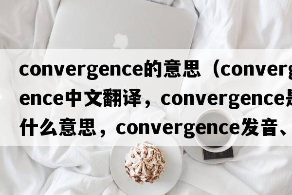 convergence的意思（convergence中文翻譯，convergence是什么意思，convergence發(fā)音、用法及例句）