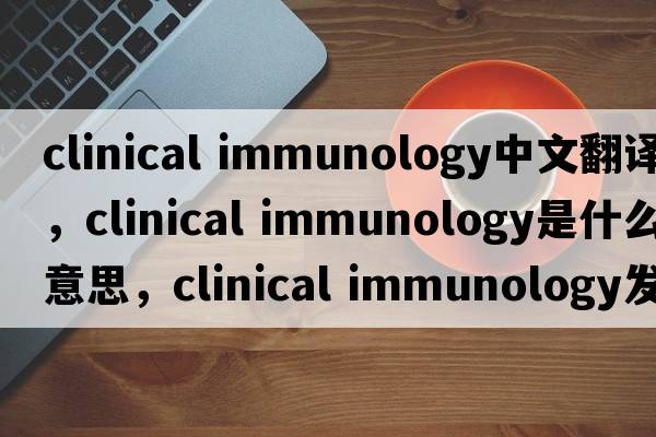 clinical immunology中文翻譯，clinical immunology是什么意思，clinical immunology發(fā)音、用法及例句