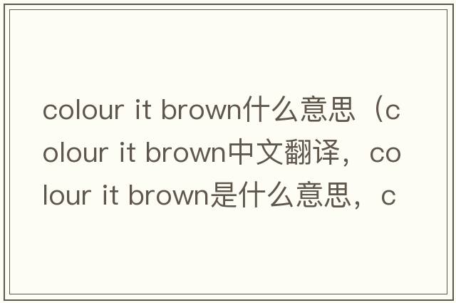 colour it brown什么意思（colour it brown中文翻譯，colour it brown是什么意思，colour it brown發(fā)音、用法及例句）
