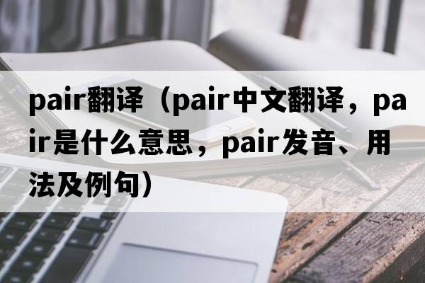 pair翻譯（pair中文翻譯，pair是什么意思，pair發(fā)音、用法及例句）