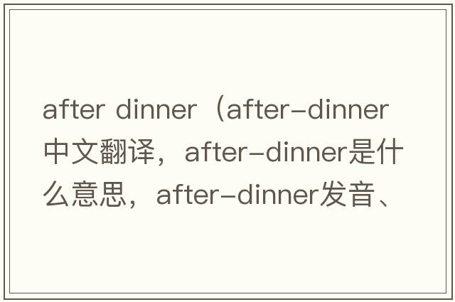 after dinner（after-dinner中文翻譯，after-dinner是什么意思，after-dinner發(fā)音、用法及例句）