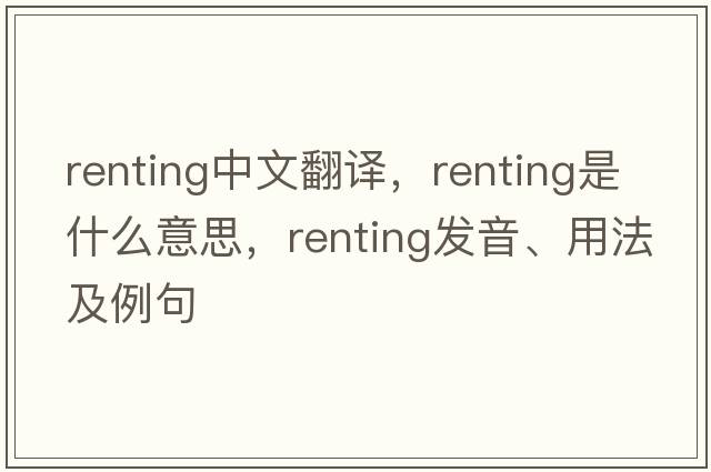 renting中文翻譯，renting是什么意思，renting發(fā)音、用法及例句