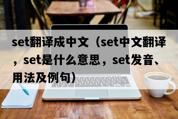 Set翻譯成中文（set中文翻譯，set是什么意思，set發(fā)音、用法及例句）