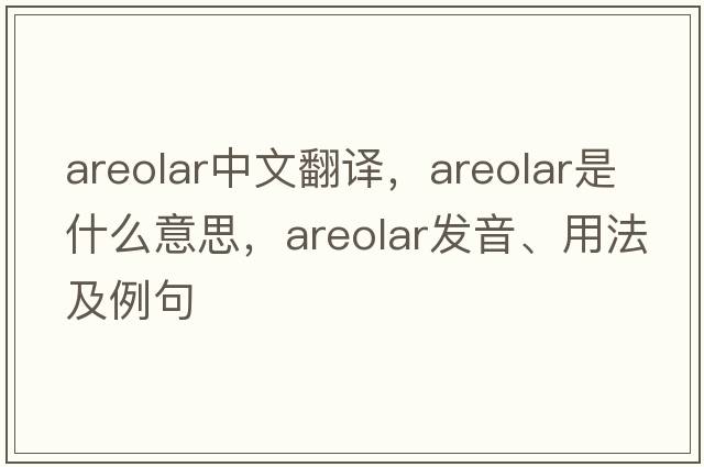 areolar中文翻譯，areolar是什么意思，areolar發(fā)音、用法及例句