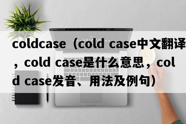 coldcase（cold case中文翻譯，cold case是什么意思，cold case發(fā)音、用法及例句）