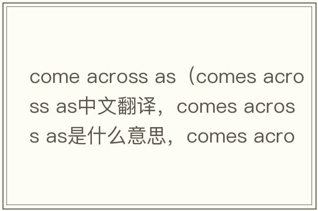come across as（comes across as中文翻譯，comes across as是什么意思，comes across as發(fā)音、用法及例句）