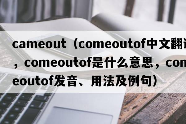 cameout（comeoutof中文翻譯，comeoutof是什么意思，comeoutof發(fā)音、用法及例句）