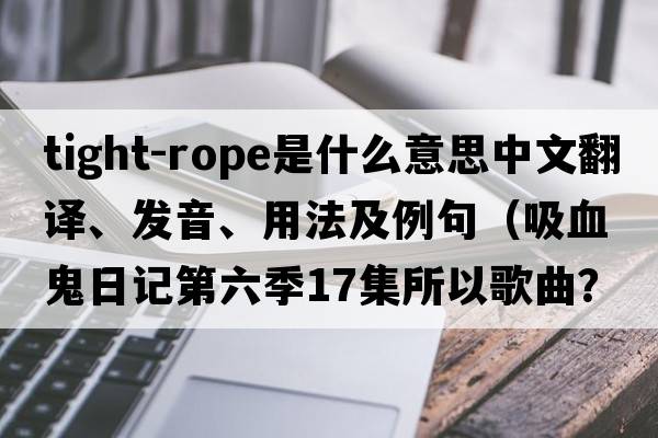 tight-rope是什么意思中文翻譯、發(fā)音、用法及例句（吸血鬼日記第六季17集所以歌曲？）