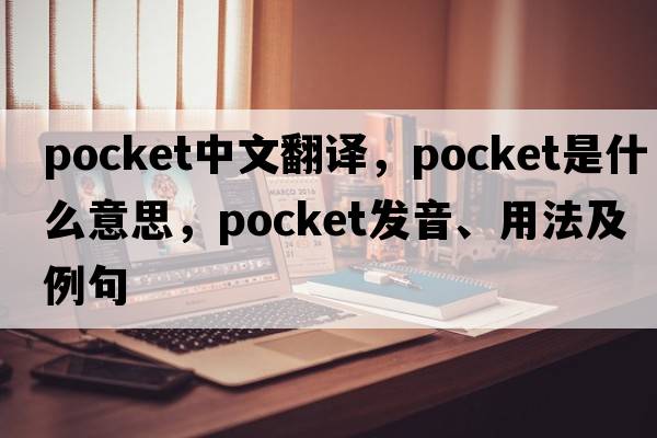 pocket中文翻譯，pocket是什么意思，pocket發(fā)音、用法及例句