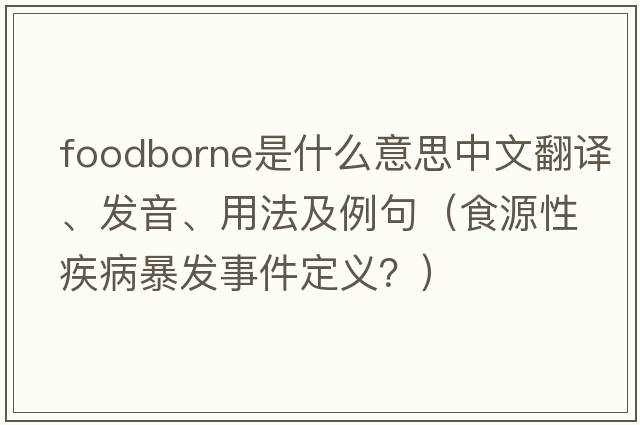foodborne是什么意思中文翻譯、發(fā)音、用法及例句（食源性疾病暴發(fā)事件定義？）