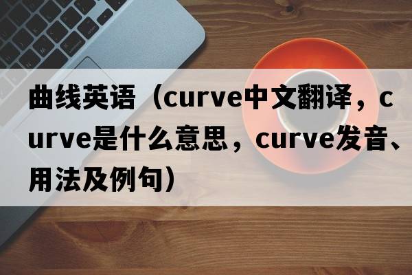 曲線(xiàn)英語(yǔ)（curve中文翻譯，curve是什么意思，curve發(fā)音、用法及例句）