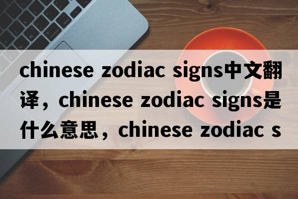 chinese zodiac signs中文翻譯，chinese zodiac signs是什么意思，chinese zodiac signs發(fā)音、用法及例句