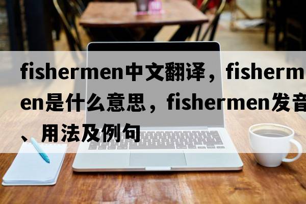 fishermen中文翻譯，fishermen是什么意思，fishermen發(fā)音、用法及例句