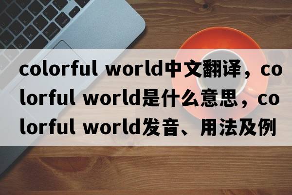 colorful world中文翻譯，colorful world是什么意思，colorful world發(fā)音、用法及例句