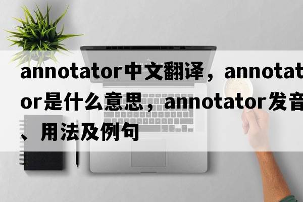 annotator中文翻譯，annotator是什么意思，annotator發(fā)音、用法及例句
